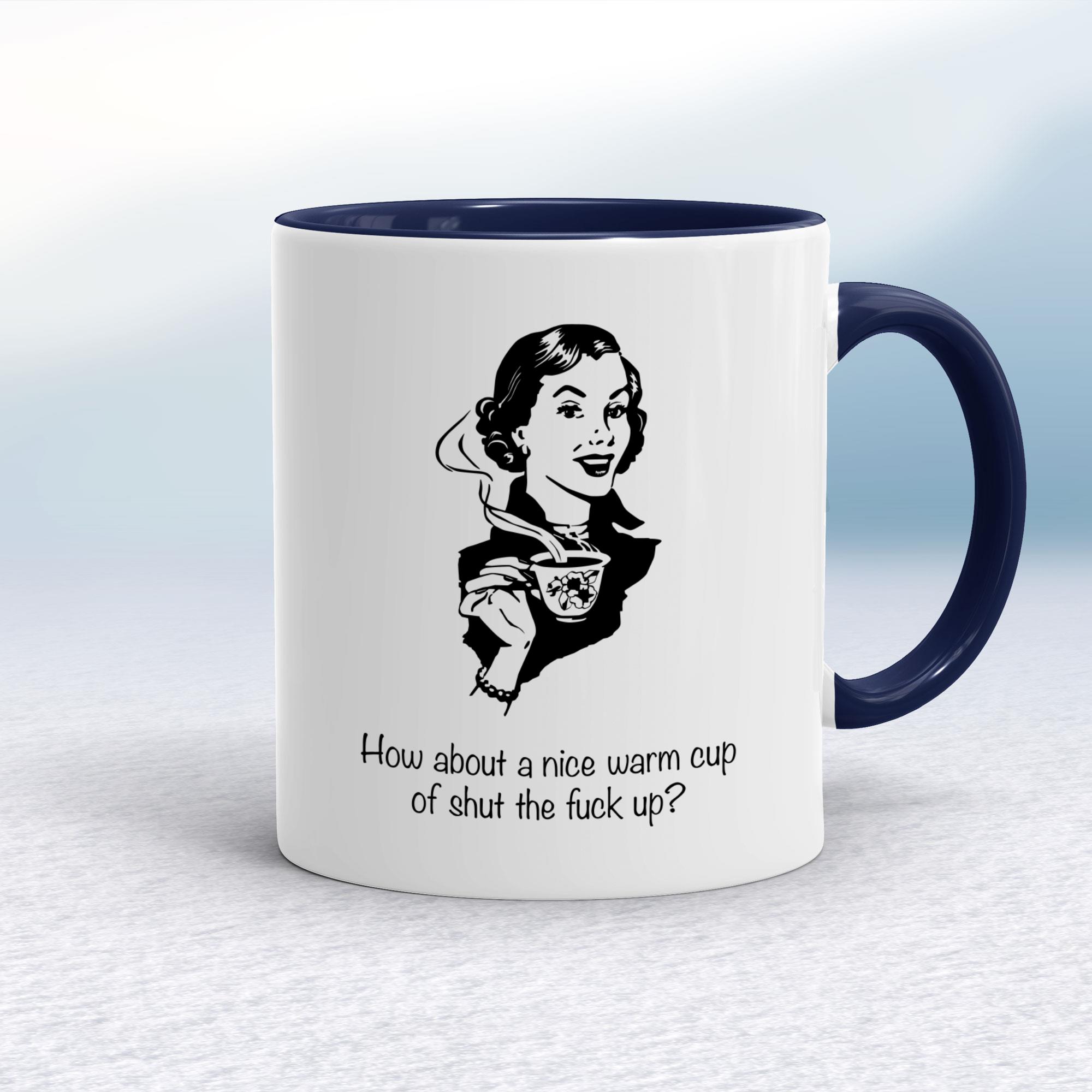 How About A Nice Hot Cup Of Shut The F*** Up Coffee Mug